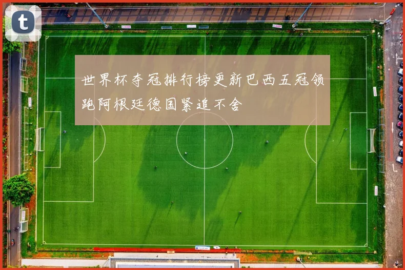 世界杯夺冠排行榜更新巴西五冠领跑阿根廷德国紧追不舍