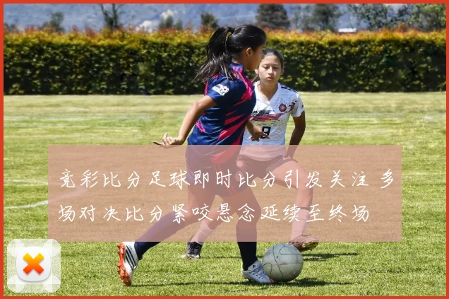竞彩比分足球即时比分引发关注 多场对决比分紧咬悬念延续至终场