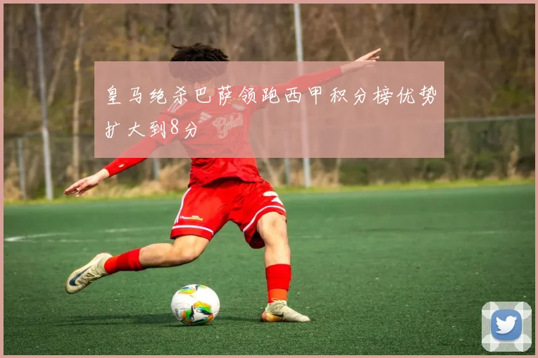 皇马绝杀巴萨领跑西甲积分榜优势扩大到8分