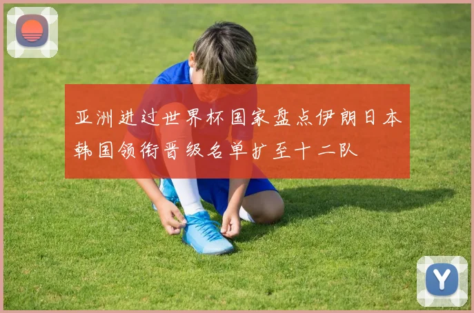 亚洲进过世界杯国家盘点伊朗日本韩国领衔晋级名单扩至十二队