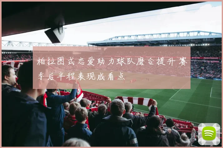 柏拉图式恋爱助力球队磨合提升 赛季后半程表现成看点