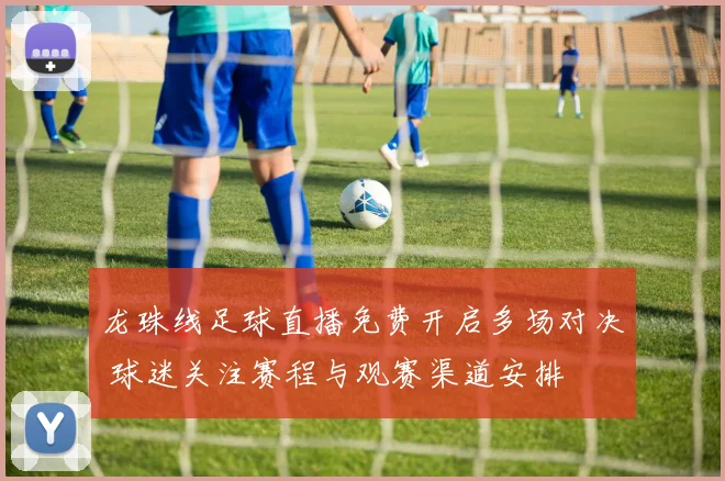 龙珠线足球直播免费开启多场对决 球迷关注赛程与观赛渠道安排