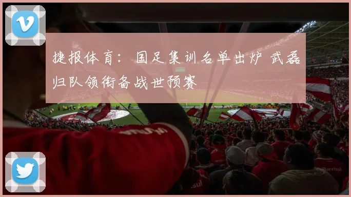 捷报体育：国足集训名单出炉 武磊归队领衔备战世预赛