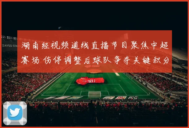 湖南经视频道线直播节目聚焦中超赛场 伤停调整后球队争夺关键积分看点十足