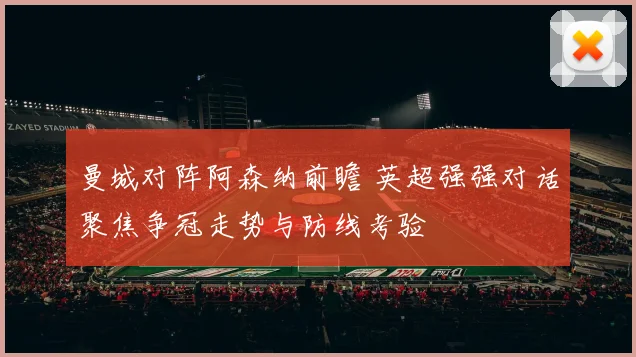 曼城对阵阿森纳前瞻 英超强强对话聚焦争冠走势与防线考验