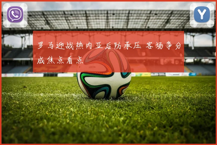 罗马迎战热内亚后防承压 客场争分成焦点看点