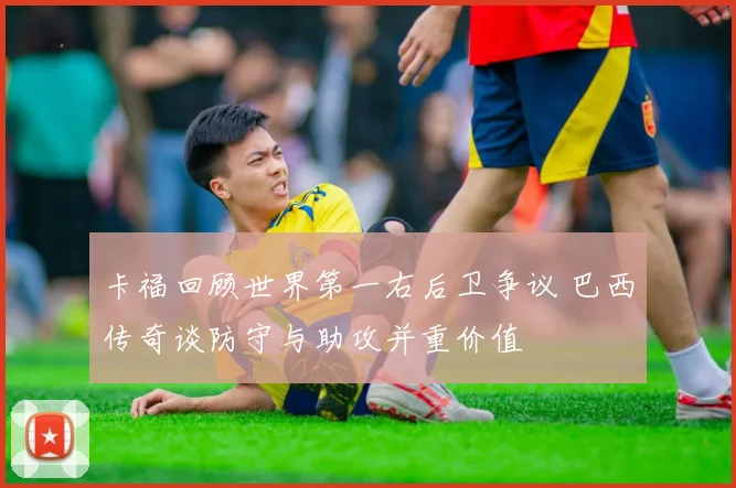 卡福回顾世界第一右后卫争议 巴西传奇谈防守与助攻并重价值