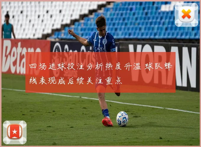 四场进球投注分析热度升温 球队锋线表现成后续关注重点