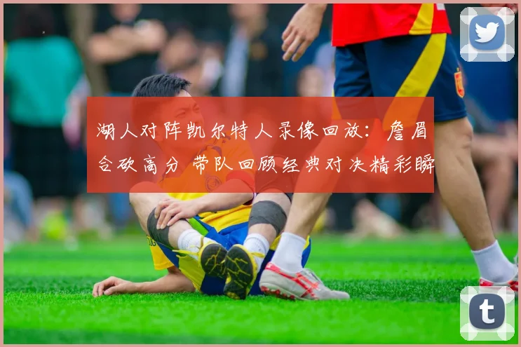 湖人对阵凯尔特人录像回放：詹眉合砍高分 带队回顾经典对决精彩瞬间