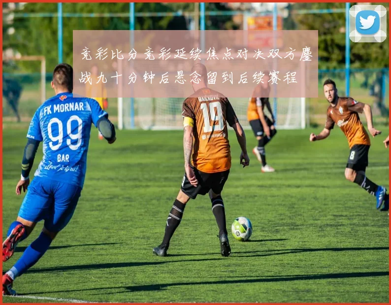 竞彩比分竞彩延续焦点对决双方鏖战九十分钟后悬念留到后续赛程