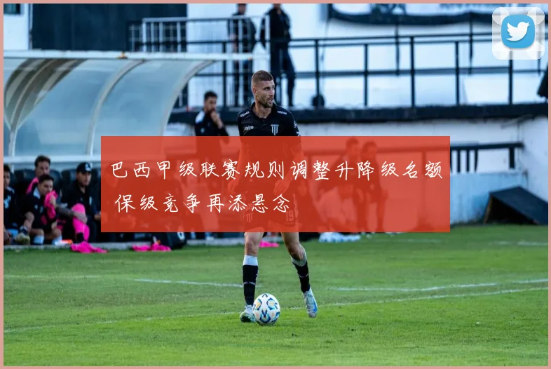 巴西甲级联赛规则调整升降级名额 保级竞争再添悬念