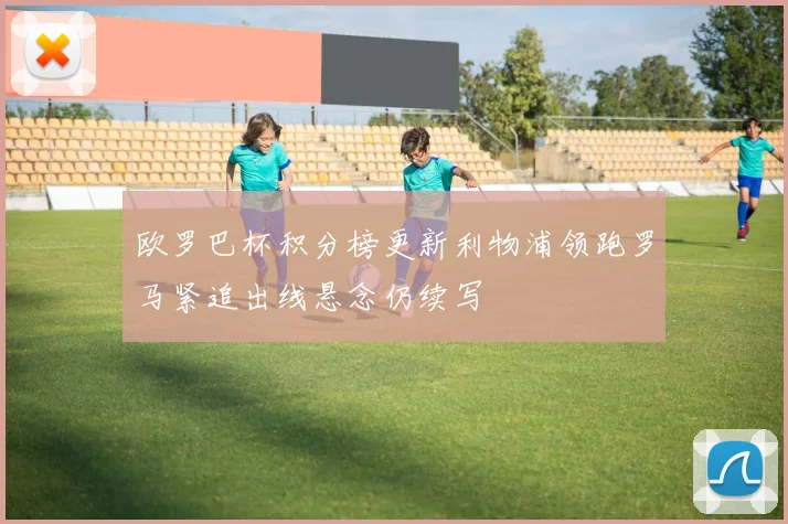 欧罗巴杯积分榜更新利物浦领跑罗马紧追出线悬念仍续写