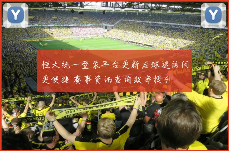 恒大统一登录平台更新后球迷访问更便捷 赛事资讯查询效率提升