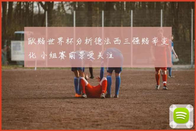 欧赔世界杯分析德法西三强赔率变化 小组赛前景受关注