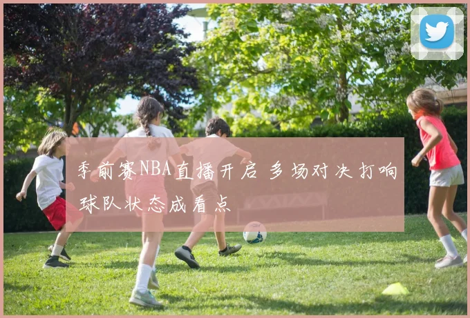 季前赛NBA直播开启 多场对决打响 球队状态成看点