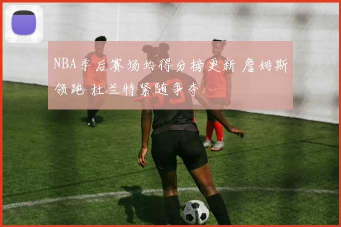 NBA季后赛场均得分榜更新 詹姆斯领跑 杜兰特紧随争夺