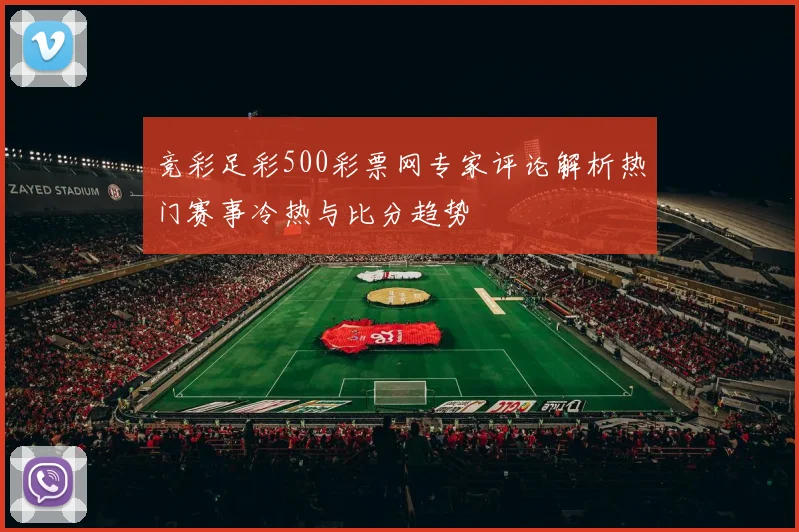 竞彩足彩500彩票网专家评论解析热门赛事冷热与比分趋势
