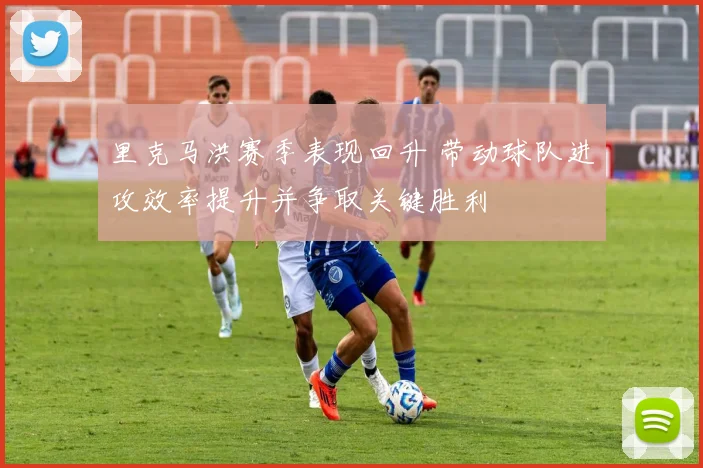 里克马洪赛季表现回升 带动球队进攻效率提升并争取关键胜利