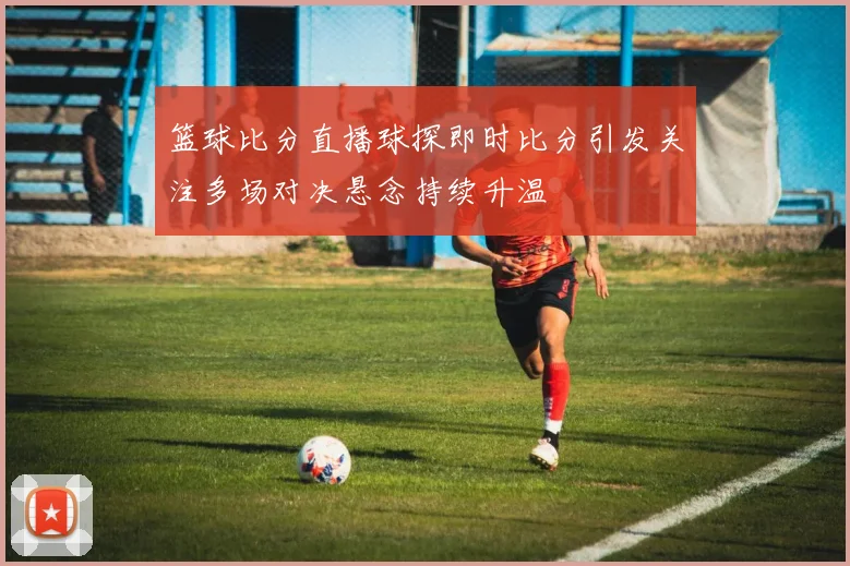篮球比分直播球探即时比分引发关注多场对决悬念持续升温