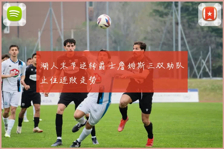 湖人末节逆转爵士詹姆斯三双助队止住连败走势