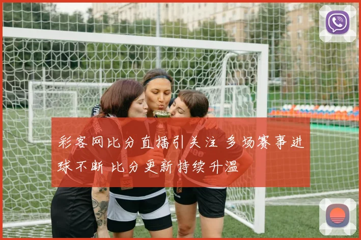 彩客网比分直播引关注 多场赛事进球不断 比分更新持续升温