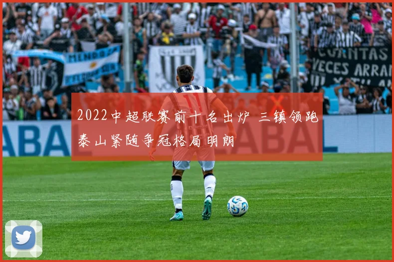2022中超联赛前十名出炉 三镇领跑泰山紧随争冠格局明朗