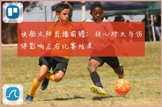 快船太阳直播前瞻：核心对决与伤停影响左右比赛结果