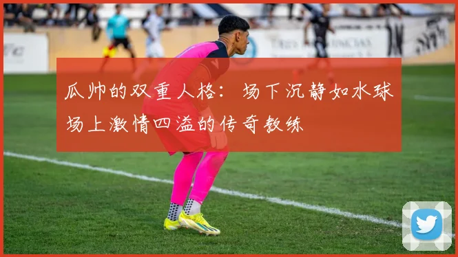 瓜帅的双重人格：场下沉静如水球场上激情四溢的传奇教练