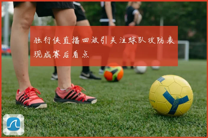 独行侠直播回放引关注球队攻防表现成赛后看点