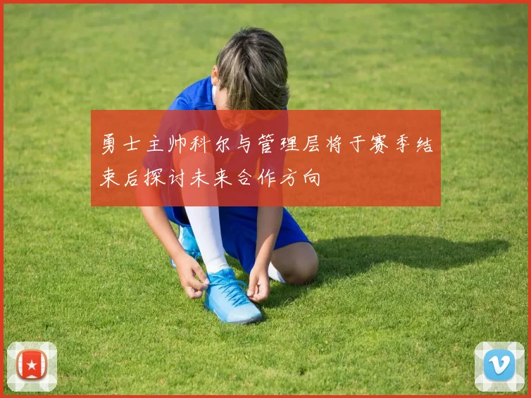 勇士主帅科尔与管理层将于赛季结束后探讨未来合作方向