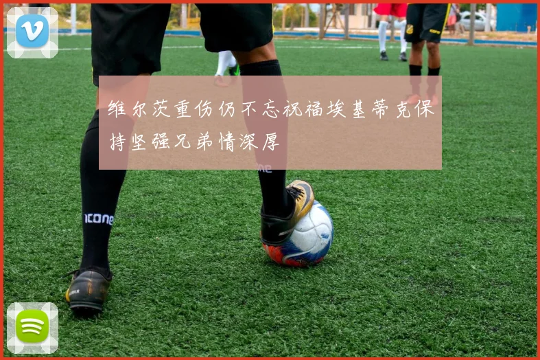 维尔茨重伤仍不忘祝福埃基蒂克保持坚强兄弟情深厚