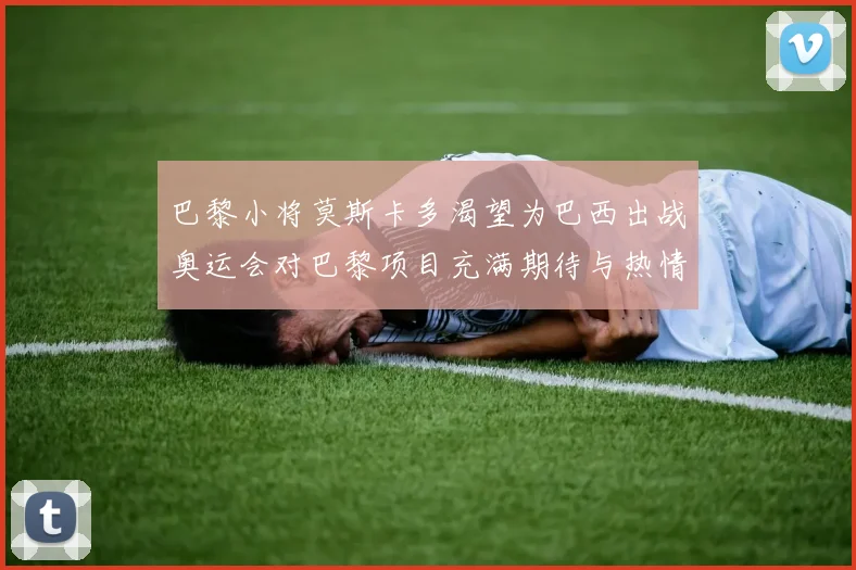巴黎小将莫斯卡多渴望为巴西出战奥运会对巴黎项目充满期待与热情