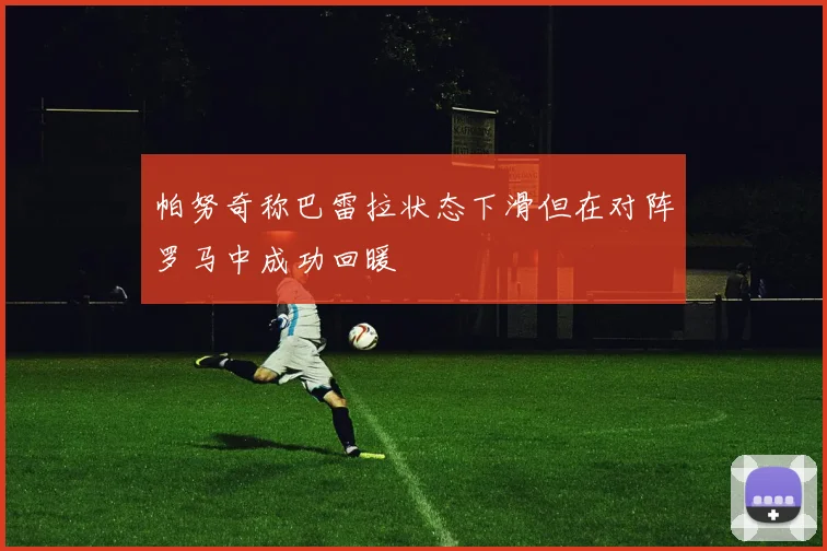 帕努奇称巴雷拉状态下滑但在对阵罗马中成功回暖