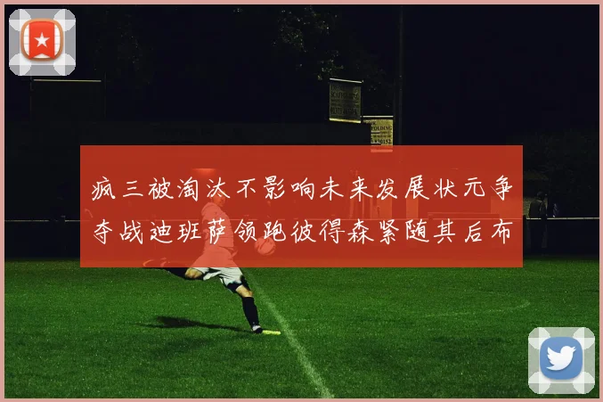 疯三被淘汰不影响未来发展状元争夺战迪班萨领跑彼得森紧随其后布泽尔希望渺茫