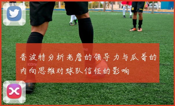 香波特分析老詹的领导力与瓜哥的内向思维对球队信任的影响