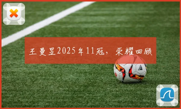王曼昱2025年11冠，荣耀回顾​