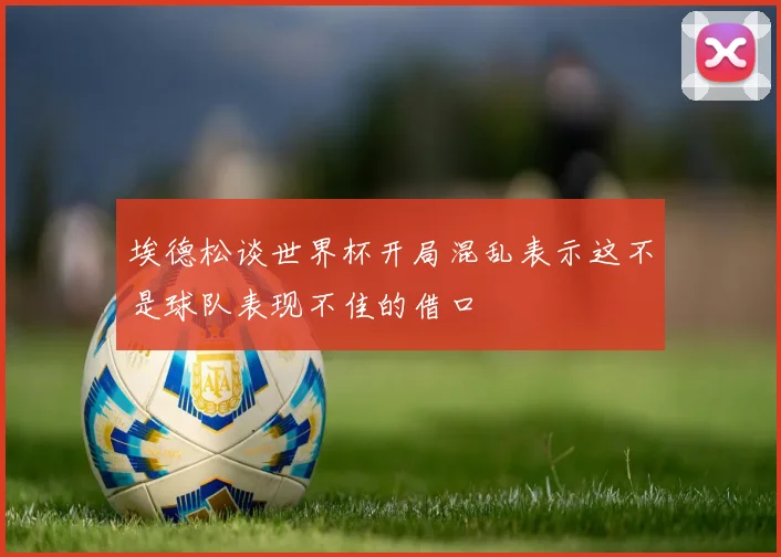 埃德松谈世界杯开局混乱表示这不是球队表现不佳的借口