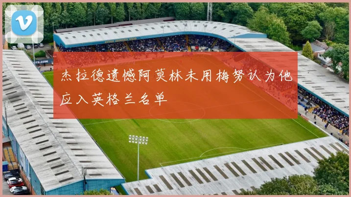 杰拉德遗憾阿莫林未用梅努认为他应入英格兰名单