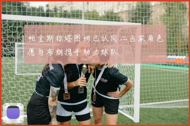 帕金斯称塔图姆已认同二当家角色愿与布朗携手助力球队