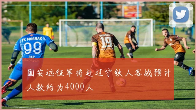 国安远征军将赴辽宁铁人客战预计人数约为4000人