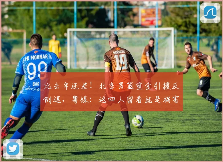 比去年还差！北京男篮重金引援反倒退，粤媒：这四人留着就是祸害