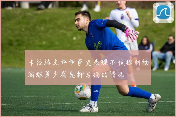 卡拉格点评伊萨克表现不佳称利物浦球员少有先抑后扬的情况