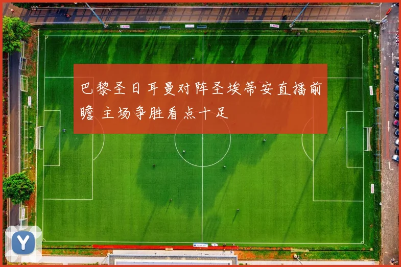 巴黎圣日耳曼对阵圣埃蒂安直播前瞻 主场争胜看点十足