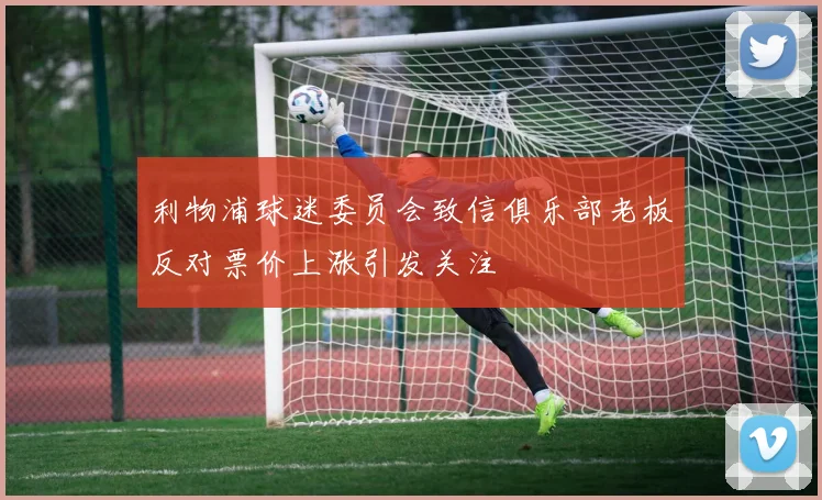 利物浦球迷委员会致信俱乐部老板反对票价上涨引发关注