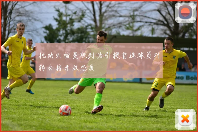 托纳利被曼联列为引援首选球员对转会持开放态度