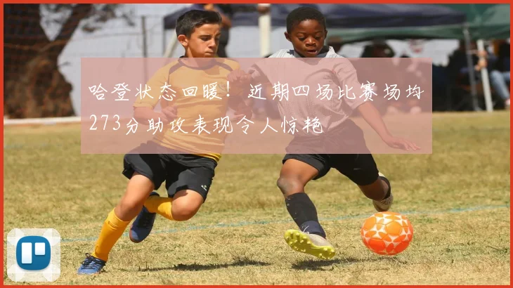 哈登状态回暖！近期四场比赛场均273分助攻表现令人惊艳