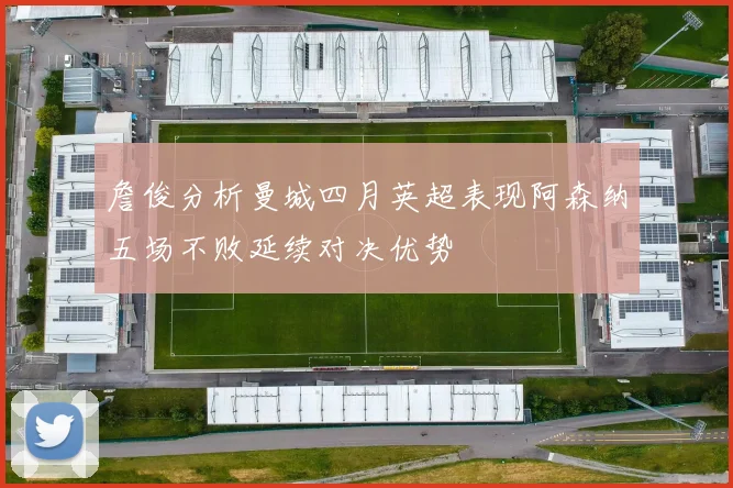 詹俊分析曼城四月英超表现阿森纳五场不败延续对决优势