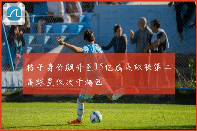 格子身价飙升至15亿成美职联第二高球星仅次于梅西