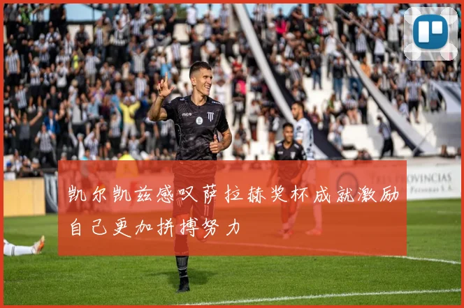 凯尔凯兹感叹萨拉赫奖杯成就激励自己更加拼搏努力