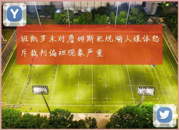 班凯罗未对詹姆斯犯规湖人媒体怒斥裁判偏袒现象严重